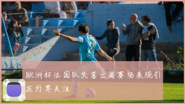 欧洲杯法国队失落出局赛场表现引发外界关注
