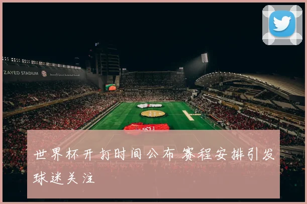 世界杯开打时间公布 赛程安排引发球迷关注