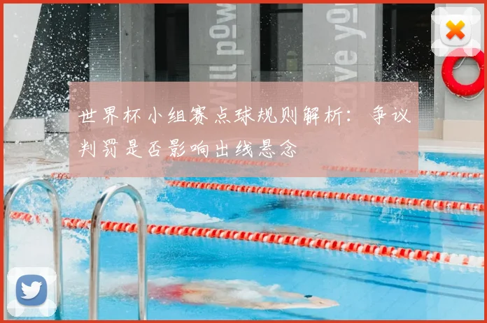 世界杯小组赛点球规则解析：争议判罚是否影响出线悬念