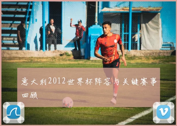 意大利2012世界杯阵容与关键赛事回顾