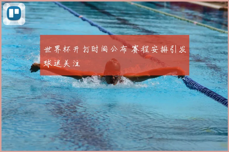 世界杯开打时间公布 赛程安排引发球迷关注