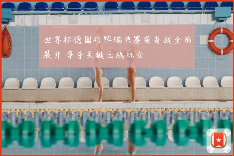 世界杯德国对阵瑞典赛前备战全面展开 争夺关键出线机会