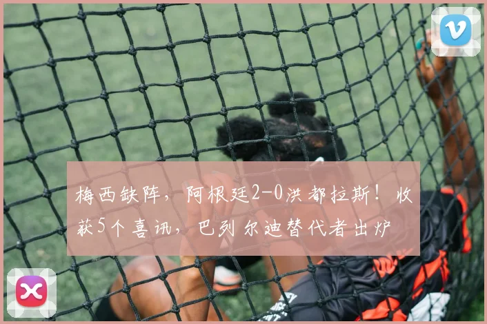 梅西缺阵，阿根廷2-0洪都拉斯！收获5个喜讯，巴列尔迪替代者出炉