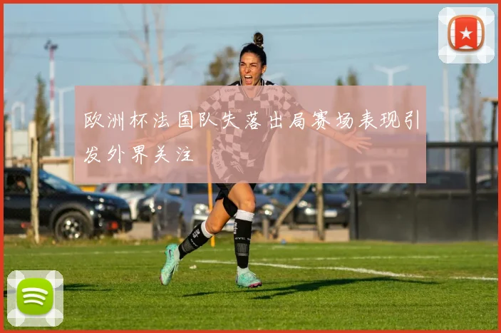 欧洲杯法国队失落出局赛场表现引发外界关注