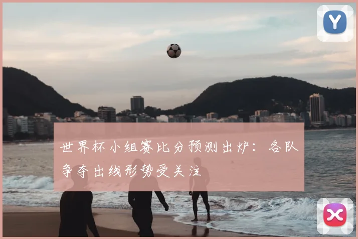 世界杯小组赛比分预测出炉：各队争夺出线形势受关注