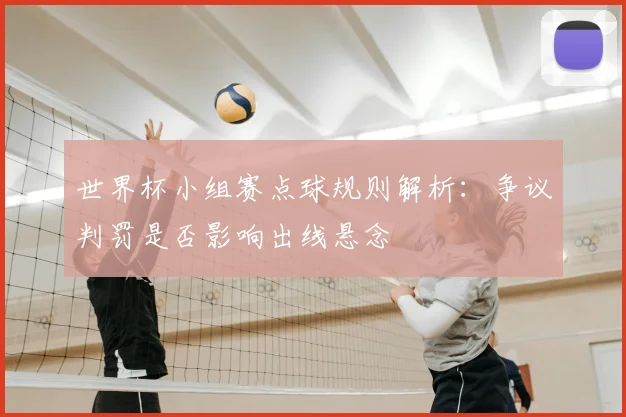 世界杯小组赛点球规则解析：争议判罚是否影响出线悬念