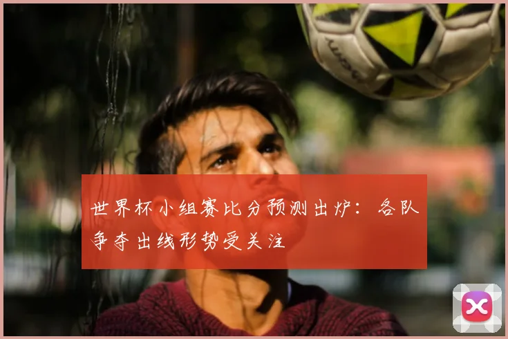 世界杯小组赛比分预测出炉：各队争夺出线形势受关注