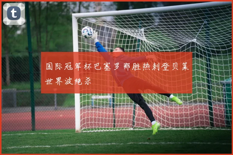 国际冠军杯巴塞罗那胜热刺登贝莱世界波绝杀