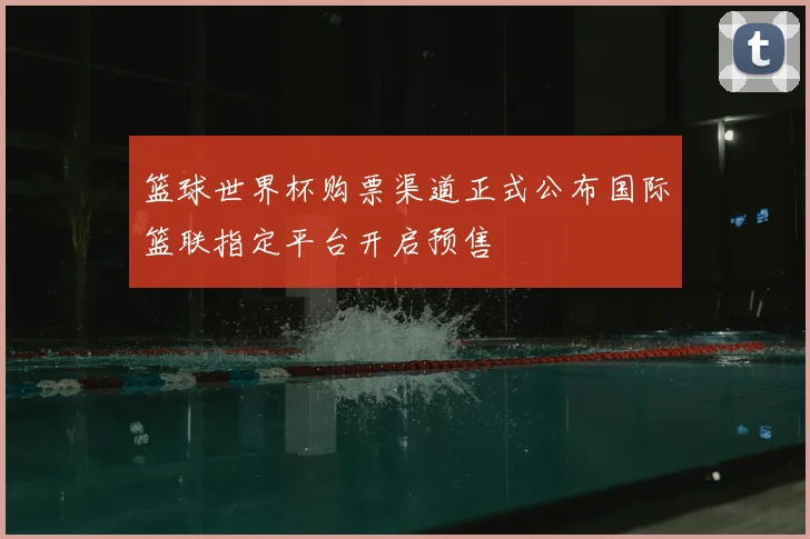 篮球世界杯购票渠道正式公布国际篮联指定平台开启预售