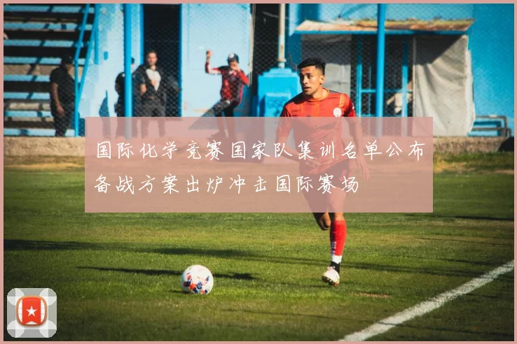 国际化学竞赛国家队集训名单公布备战方案出炉冲击国际赛场