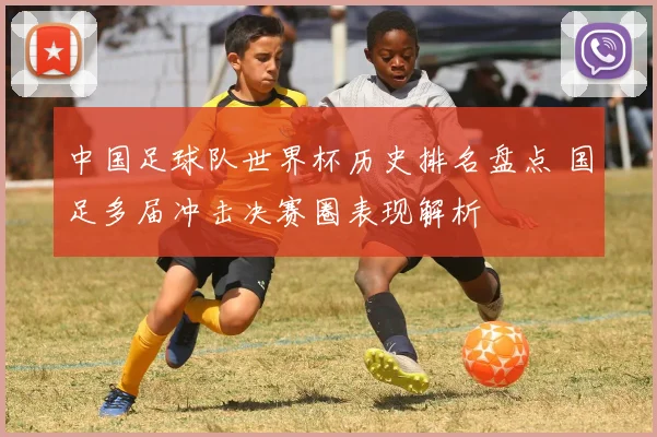 中国足球队世界杯历史排名盘点 国足多届冲击决赛圈表现解析