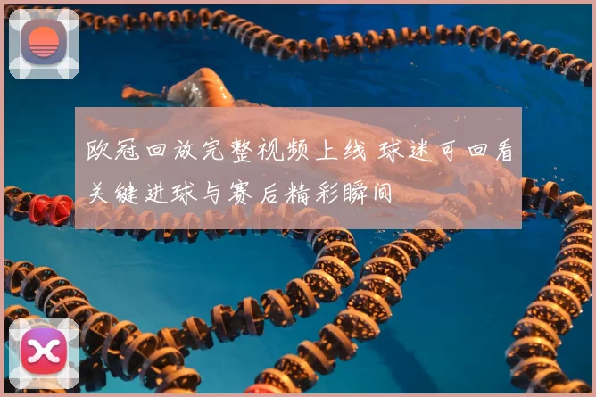 欧冠回放完整视频上线 球迷可回看关键进球与赛后精彩瞬间