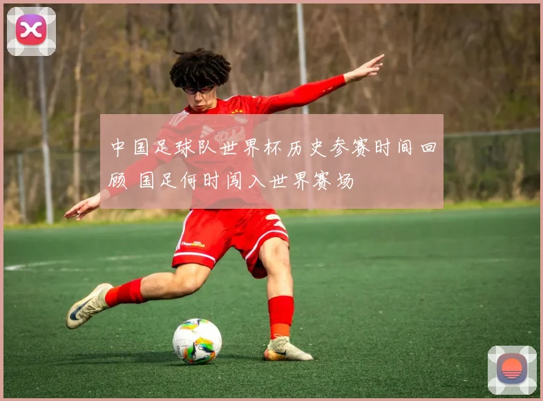 中国足球队世界杯历史参赛时间回顾 国足何时闯入世界赛场