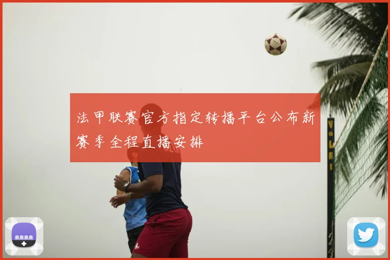 法甲联赛官方指定转播平台公布新赛季全程直播安排
