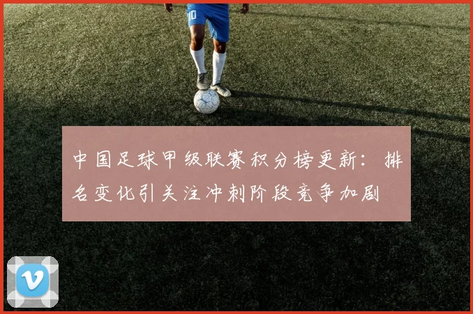 中国足球甲级联赛积分榜更新：排名变化引关注冲刺阶段竞争加剧