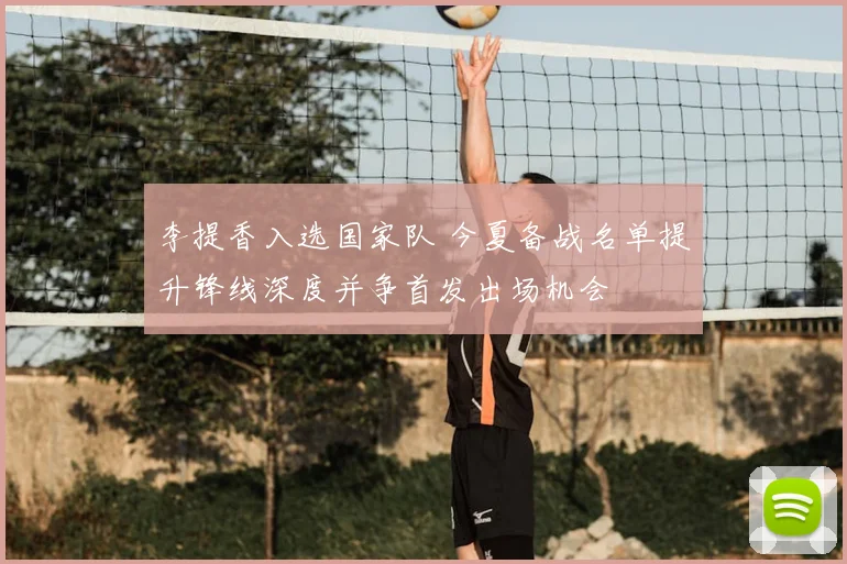 李提香入选国家队 今夏备战名单提升锋线深度并争首发出场机会