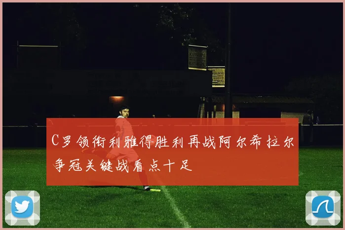 C罗领衔利雅得胜利再战阿尔希拉尔争冠关键战看点十足