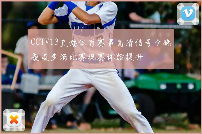 CCTV13直播体育赛事高清信号今晚覆盖多场比赛观赛体验提升