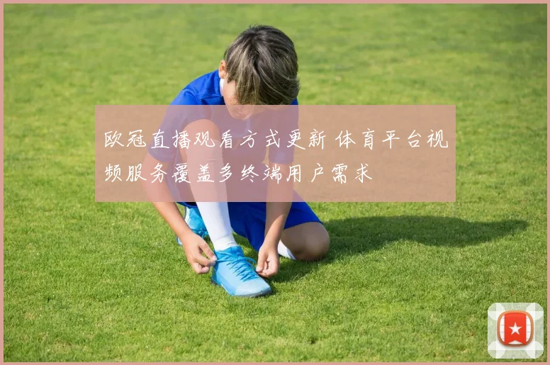 欧冠直播观看方式更新 体育平台视频服务覆盖多终端用户需求