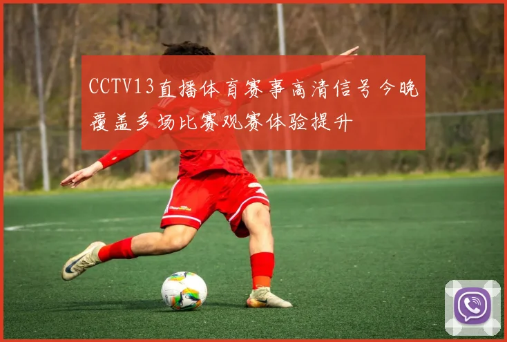 CCTV13直播体育赛事高清信号今晚覆盖多场比赛观赛体验提升