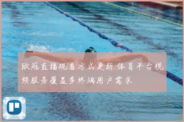 欧冠直播观看方式更新 体育平台视频服务覆盖多终端用户需求