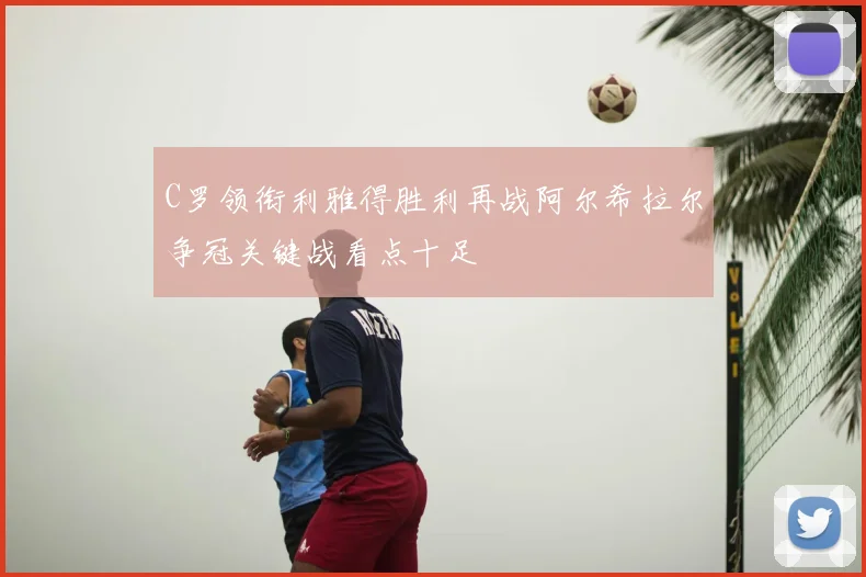 C罗领衔利雅得胜利再战阿尔希拉尔争冠关键战看点十足