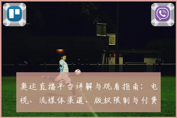 奥运直播平台详解与观看指南：电视、流媒体渠道、版权限制与付费要点