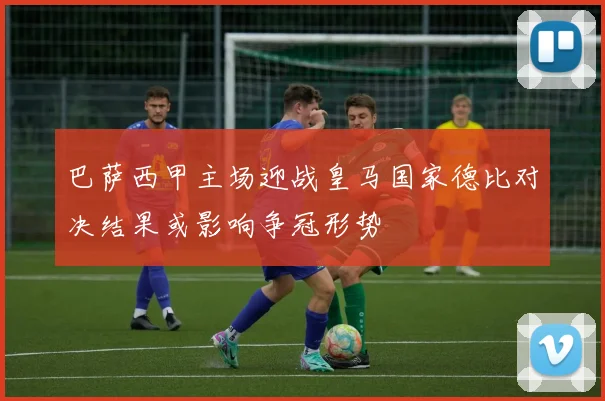 巴萨西甲主场迎战皇马国家德比对决结果或影响争冠形势