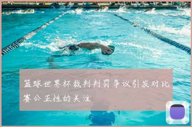 篮球世界杯裁判判罚争议引发对比赛公正性的关注