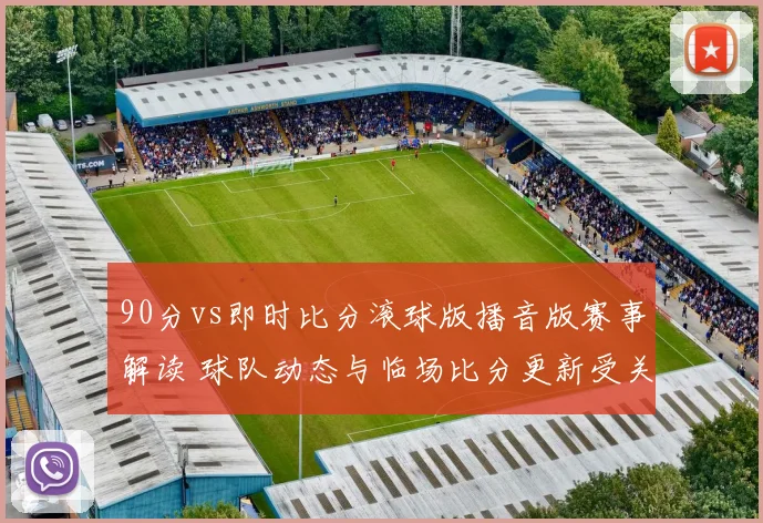 90分vs即时比分滚球版播音版赛事解读 球队动态与临场比分更新受关注