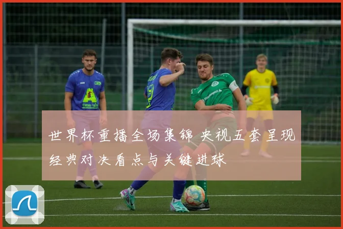 世界杯重播全场集锦 央视五套呈现经典对决看点与关键进球