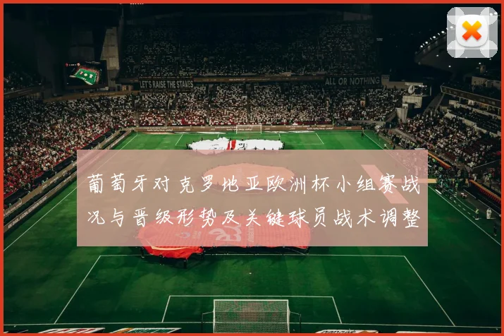 葡萄牙对克罗地亚欧洲杯小组赛战况与晋级形势及关键球员战术调整