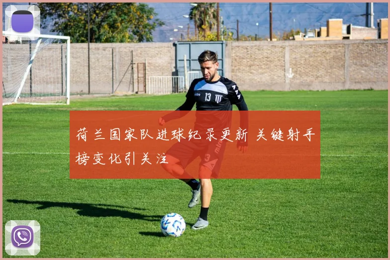 荷兰国家队进球纪录更新 关键射手榜变化引关注