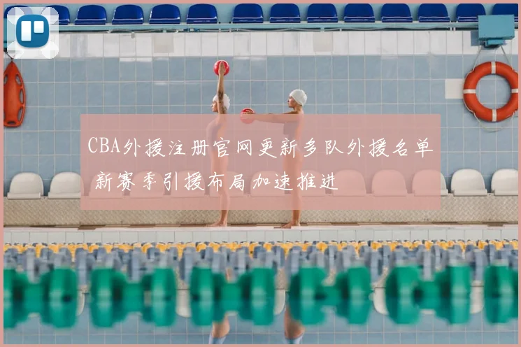 CBA外援注册官网更新多队外援名单 新赛季引援布局加速推进