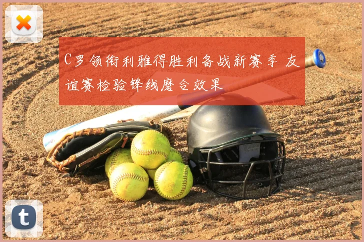 C罗领衔利雅得胜利备战新赛季 友谊赛检验锋线磨合效果