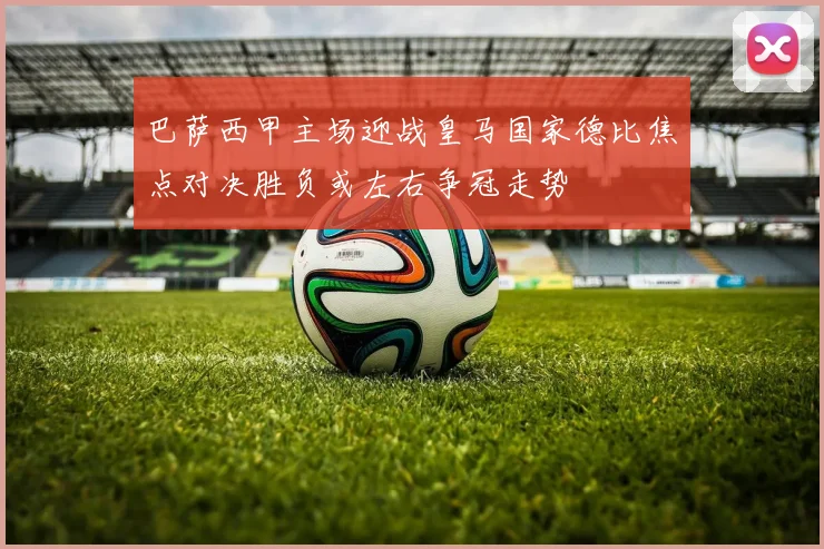 巴萨西甲主场迎战皇马国家德比焦点对决胜负或左右争冠走势