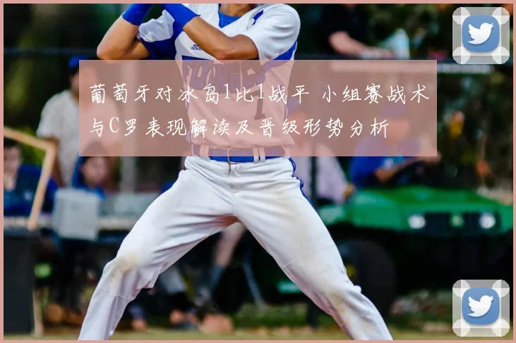 葡萄牙对冰岛1比1战平 小组赛战术与C罗表现解读及晋级形势分析