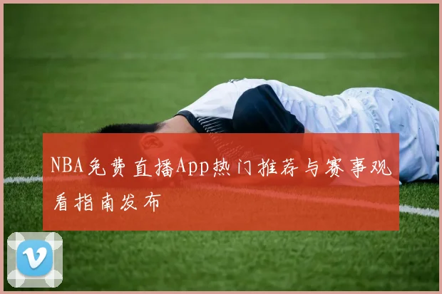NBA免费直播App热门推荐与赛事观看指南发布