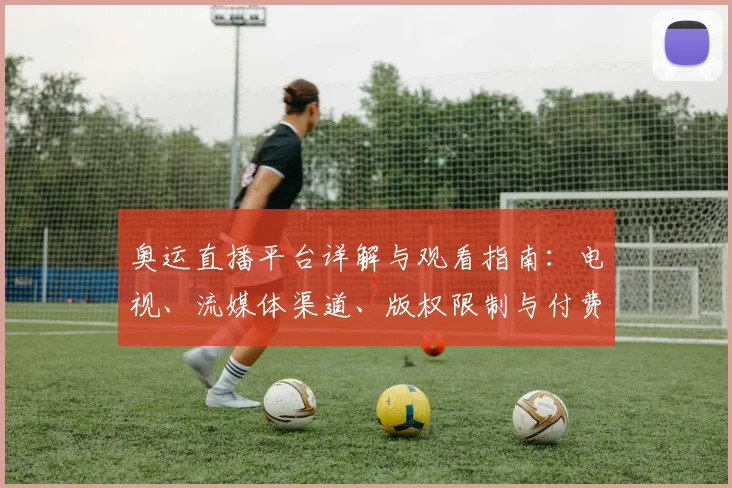 奥运直播平台详解与观看指南：电视、流媒体渠道、版权限制与付费要点
