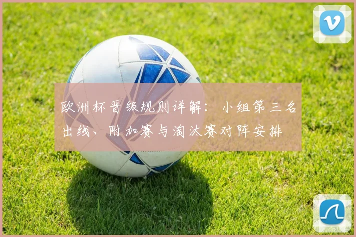 欧洲杯晋级规则详解：小组第三名出线、附加赛与淘汰赛对阵安排