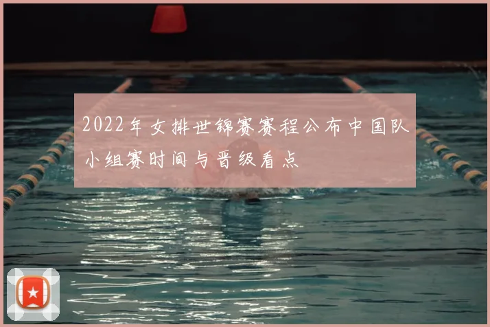 2022年女排世锦赛赛程公布中国队小组赛时间与晋级看点