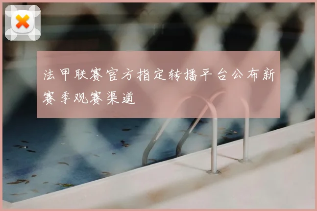 法甲联赛官方指定转播平台公布新赛季观赛渠道